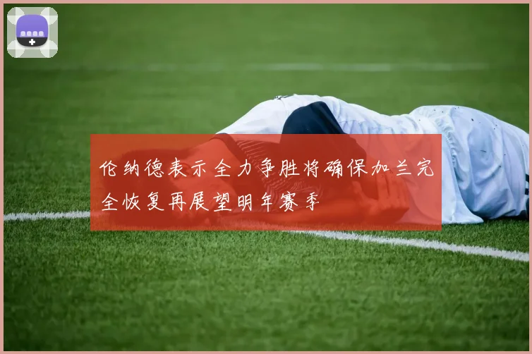 伦纳德表示全力争胜将确保加兰完全恢复再展望明年赛季