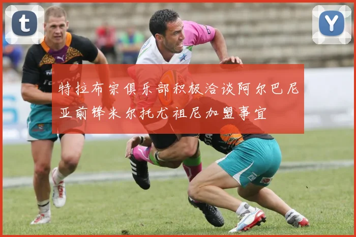特拉布宗俱乐部积极洽谈阿尔巴尼亚前锋米尔托尤祖尼加盟事宜