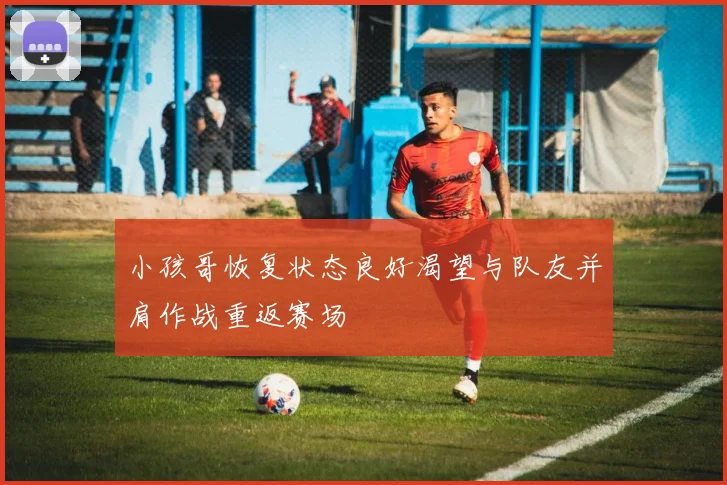 小孩哥恢复状态良好渴望与队友并肩作战重返赛场