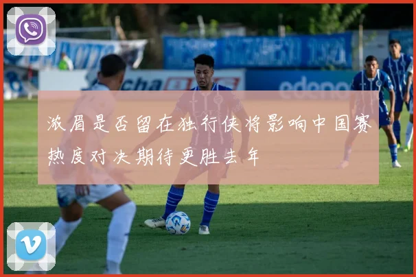 浓眉是否留在独行侠将影响中国赛热度对决期待更胜去年