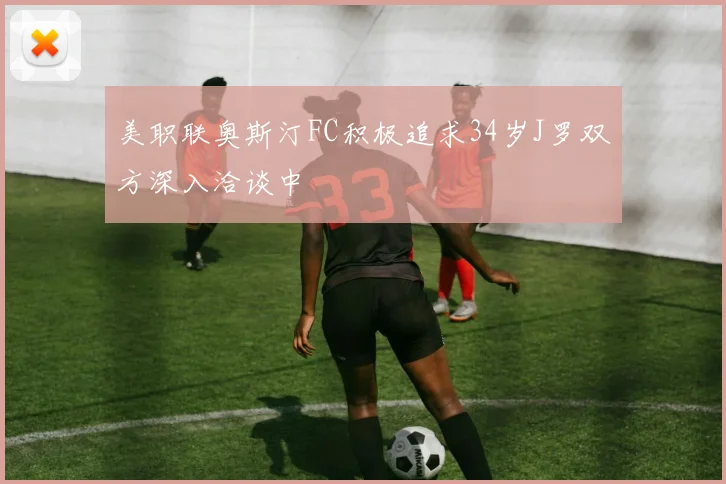 美职联奥斯汀FC积极追求34岁J罗双方深入洽谈中