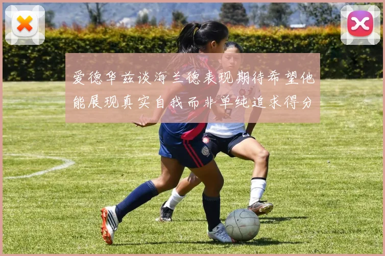 爱德华兹谈海兰德表现期待希望他能展现真实自我而非单纯追求得分