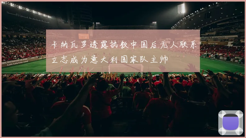 卡纳瓦罗透露执教中国后无人联系立志成为意大利国家队主帅