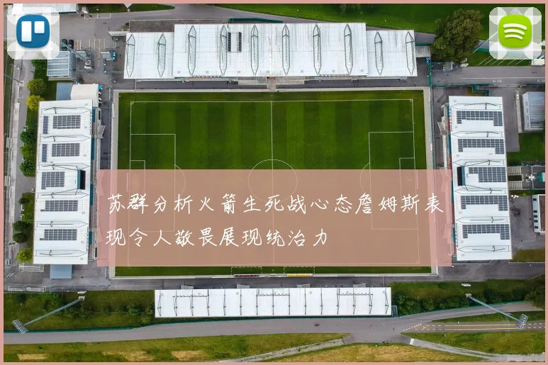 苏群分析火箭生死战心态詹姆斯表现令人敬畏展现统治力