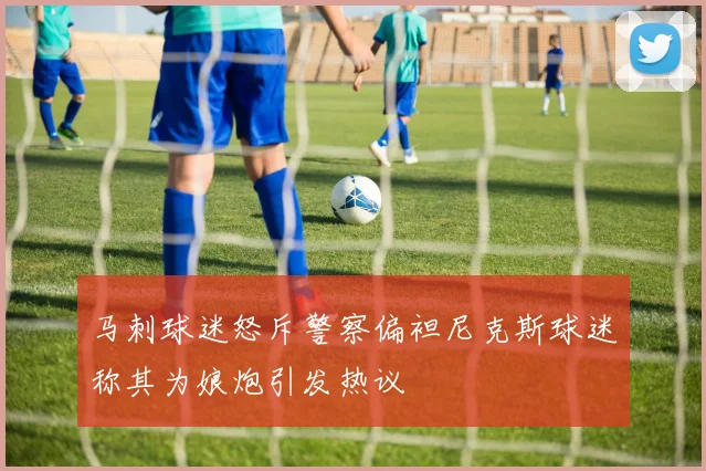 马刺球迷怒斥警察偏袒尼克斯球迷称其为娘炮引发热议
