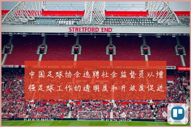 中国足球协会选聘社会监督员以增强足球工作的透明度和开放度促进足球事业发展