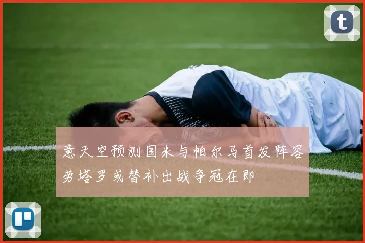 意天空预测国米与帕尔马首发阵容劳塔罗或替补出战争冠在即