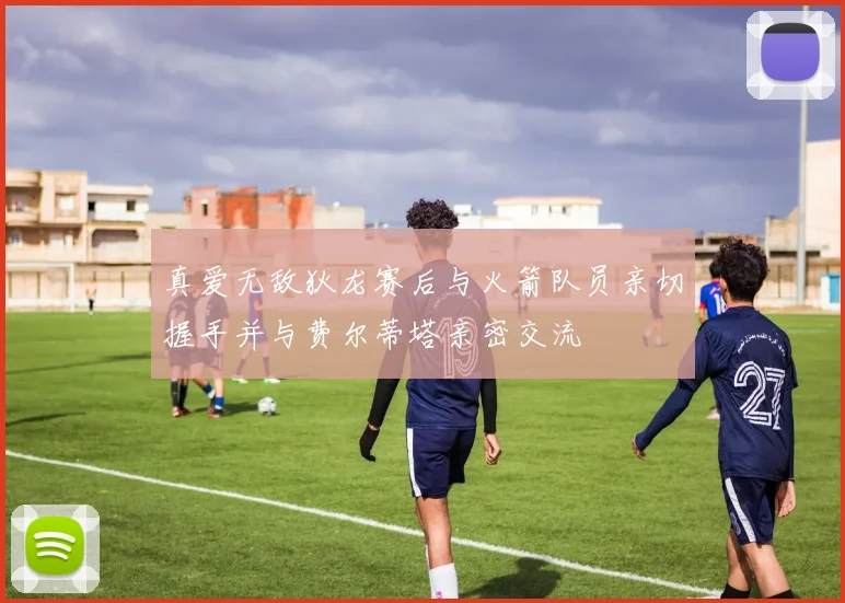真爱无敌狄龙赛后与火箭队员亲切握手并与费尔蒂塔亲密交流
