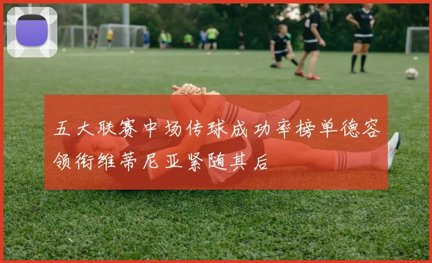 五大联赛中场传球成功率榜单德容领衔维蒂尼亚紧随其后