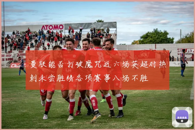 曼联能否打破魔咒近六场英超对热刺未尝胜绩各项赛事八场不胜