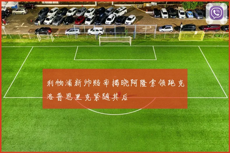 利物浦新帅赔率揭晓阿隆索领跑克洛普恩里克紧随其后