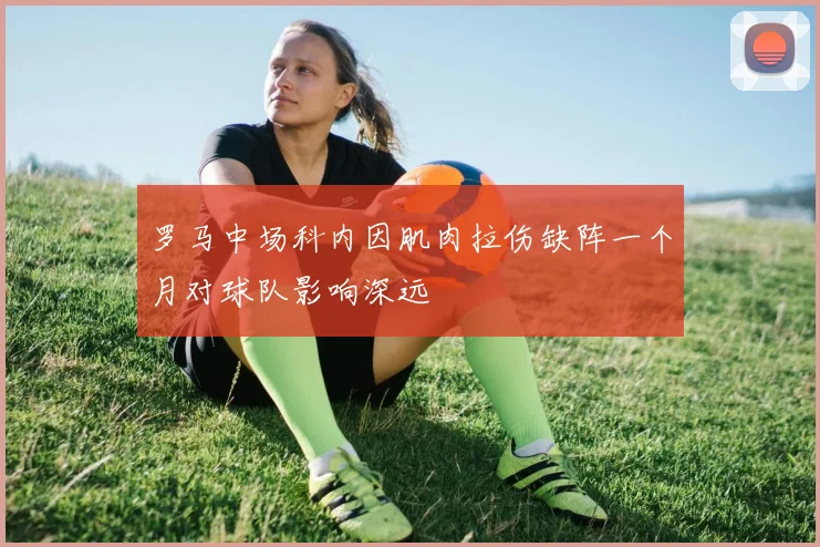 罗马中场科内因肌肉拉伤缺阵一个月对球队影响深远