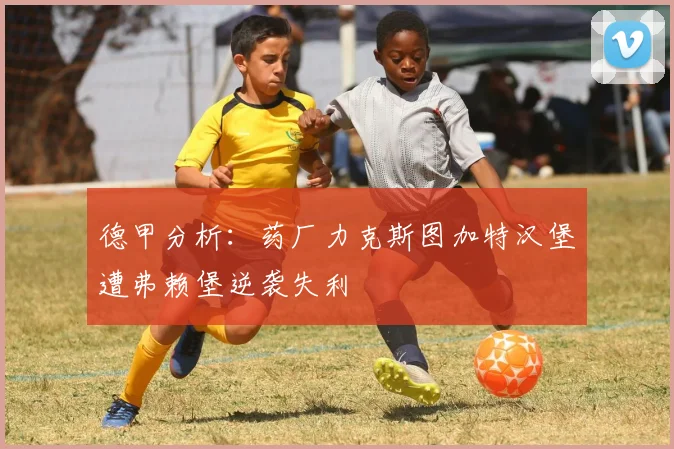 德甲分析：药厂力克斯图加特汉堡遭弗赖堡逆袭失利