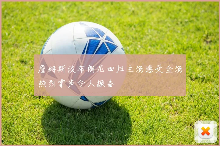 詹姆斯谈布朗尼回归主场感受全场热烈掌声令人振奋