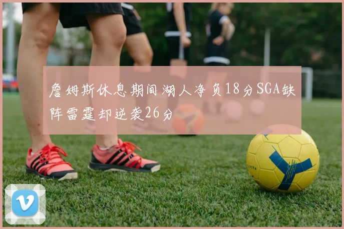 詹姆斯休息期间湖人净负18分SGA缺阵雷霆却逆袭26分